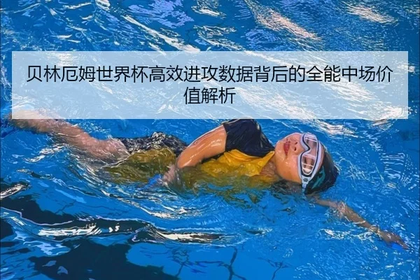 贝林厄姆世界杯高效进攻数据背后的全能中场价值解析
